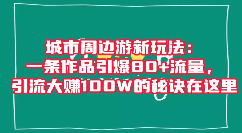 城市周边游新玩法:一条作品引爆80+流量,引流大赚100W的秘诀在这里【揭秘】-千优网创