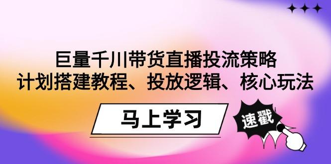 巨量千川带货直播投流策略：计划搭建教程、投放逻辑、核心玩法！-千优网创