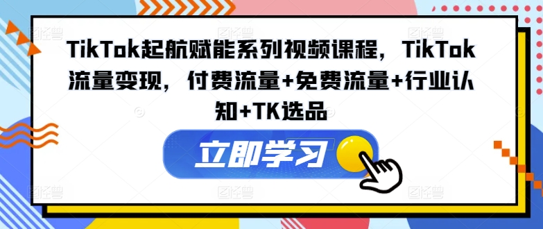 TikTok起航赋能系列视频课程，TikTok流量变现，付费流量+免费流量+行业认知+TK选品-千优网创