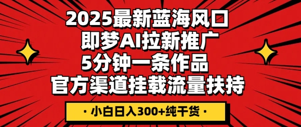 2025最新蓝海风口，即梦AI拉新推广，5分钟一条作品，官方渠道挂载，流量扶持，小白日入3张+纯干货-千优网创