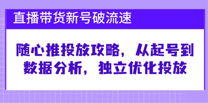 直播带货新号破 流速：随心推投放攻略，从起号到数据分析，独立优化投放-千优网创