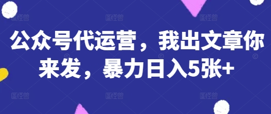 公众号代运营，我出文章你来发，暴力日入5张+【揭秘】-千优网创