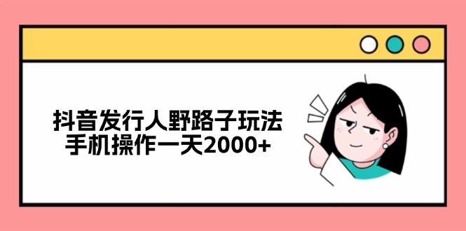 抖音发行人野路子玩法，手机操作一天2000+-千优网创