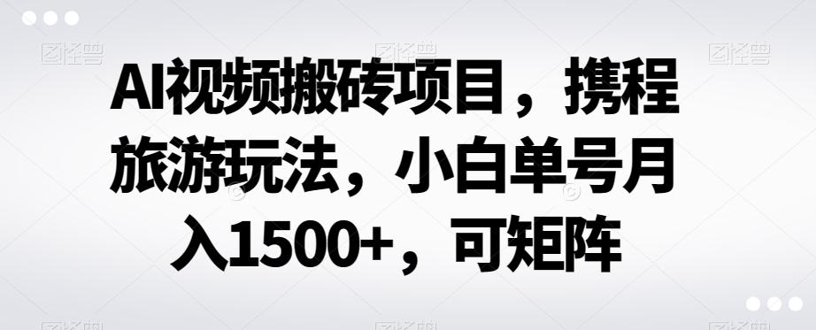 AI视频搬砖项目，携程旅游玩法，小白单号月入1500+，可矩阵-千优网创