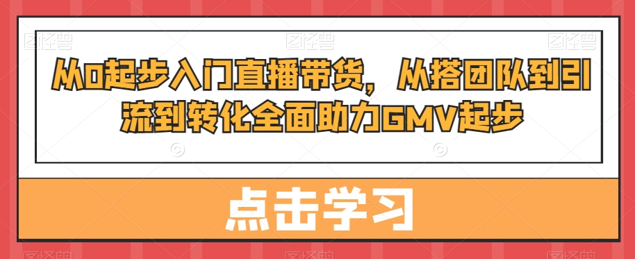从0起步入门直播带货，​从搭团队到引流到转化全面助力GMV起步-千优网创
