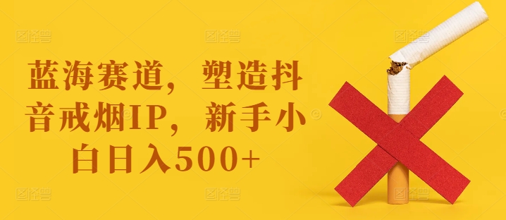 蓝海赛道，塑造抖音戒烟IP，新手小白日入500+【揭秘】-千优网创