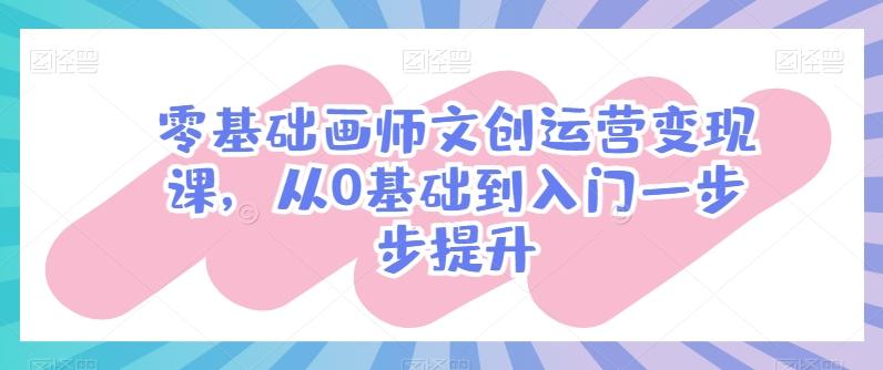 零基础画师文创运营变现课，从0基础到入门一步步提升-千优网创