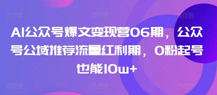 AI公众号爆文变现营06期，公众号公域推荐流量红利期，0粉起号也能10w+-千优网创