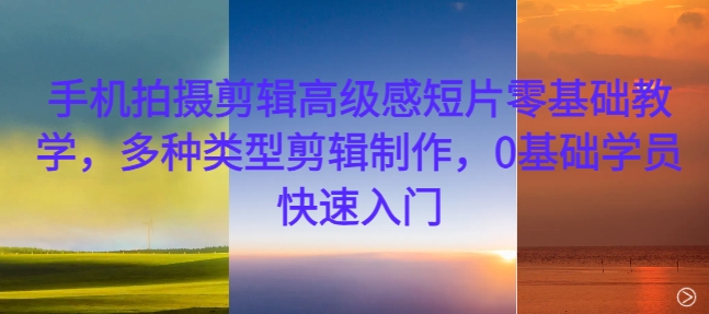 手机拍摄剪辑高级感短片零基础教学，多种类型剪辑制作，0基础学员快速入门-千优网创