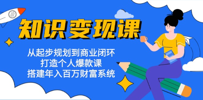 知识变现课：从起步规划到商业闭环 打造个人爆款课 搭建年入百万财富系统-千优网创
