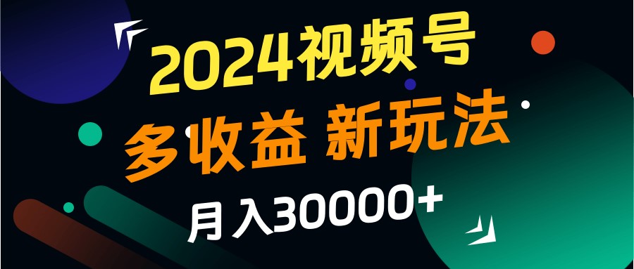 2024视频号多收益的新玩法，月入3w+，新手小白都能简单上手！-千优网创