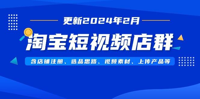淘宝短视频店群(更新2024年2月)含店铺注册、选品思路、视频素材、上传...-千优网创