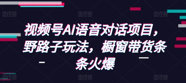 视频号AI语音对话项目,野路子玩法,橱窗带货条条火爆-千优网创