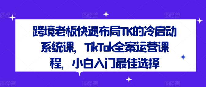 跨境老板快速布局TK的冷启动系统课，TikTok全案运营课程，小白入门最佳选择-千优网创
