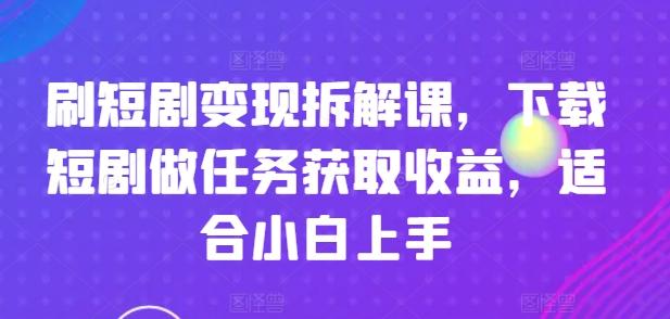 刷短剧变现拆解课，下载短剧做任务获取收益，适合小白上手-千优网创