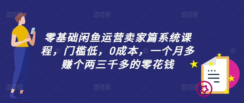 零基础闲鱼运营卖家篇系统课程，门槛低，0成本，一个月多赚个两三千多的零花钱-千优网创