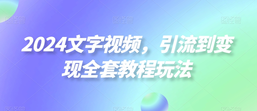 2024文字视频，引流到变现全套教程玩法【揭秘】-千优网创