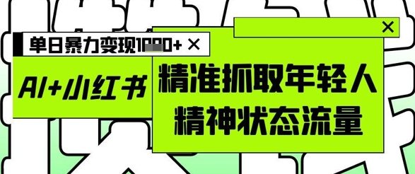 AI+小红书图文，精准抓取年轻人精神状态流量，单日暴力变现多张-千优网创