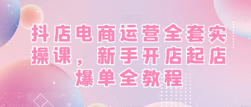 抖店电商运营全套实操课，新手开店起店爆单全教程-千优网创