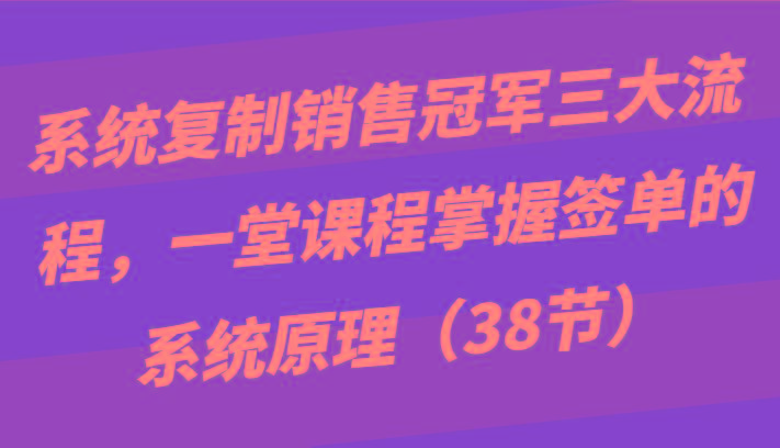 系统复制销售冠军三大流程，一堂课程掌握签单的系统原理(38节)-千优网创