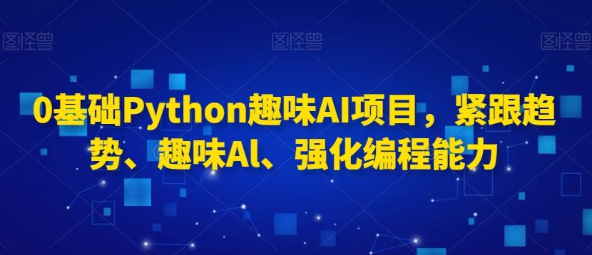 0基础Python趣味AI项目，紧跟趋势、趣味Al、强化编程能力-千优网创