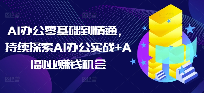 AI办公零基础到精通，持续探索AI办公实战+AI副业赚钱机会-千优网创