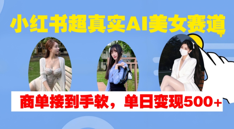 小红书超真实AI美女赛道，商单拿到手软，单日变现500+-千优网创
