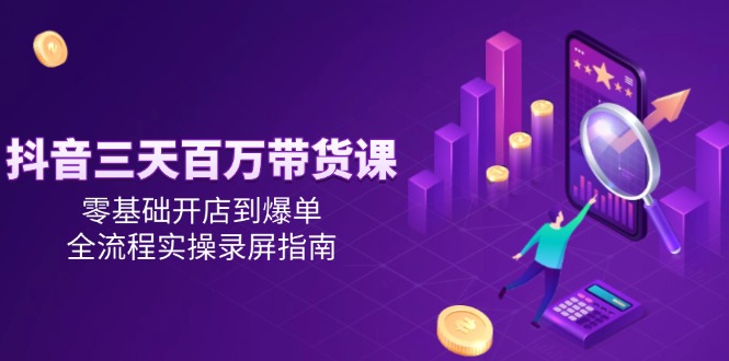 抖音三天百万带货课,零基础开店到爆单,全流程实操录屏指南-千优网创