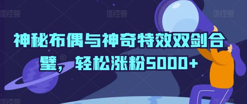 神秘布偶与神奇特效双剑合璧，轻松涨粉5000+【揭秘】-千优网创