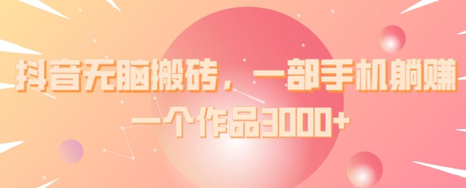 抖音无脑搬砖，一部手机躺赚，一个作品3000+-千优网创