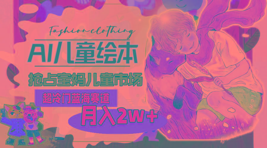 超冷门蓝海赛道，用AI做儿童绘本，抢占宝妈儿童市场，月入2w+(教程+素材-千优网创