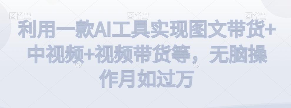 利用一款AI工具实现图文带货+中视频+视频带货等，无脑操作月如过万【揭秘】-千优网创