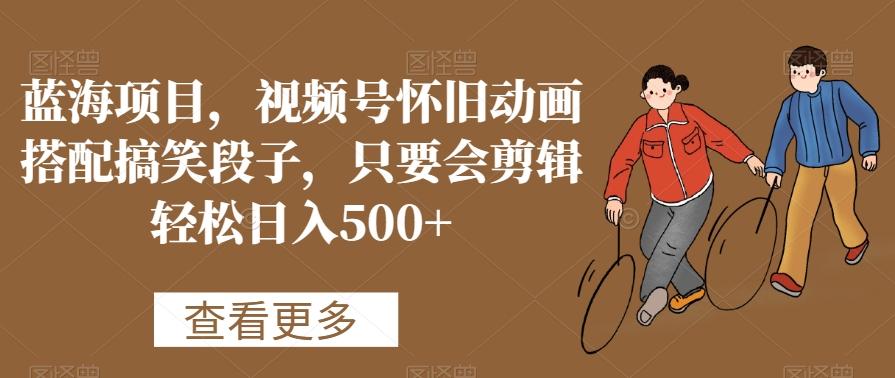 蓝海项目，视频号怀旧动画搭配搞笑段子，只要会剪辑轻松日入500+【揭秘】-千优网创