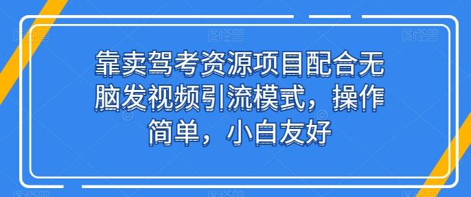 靠卖驾考资源项目配合无脑发视频引流模式，操作简单，小白友好【揭秘】-千优网创