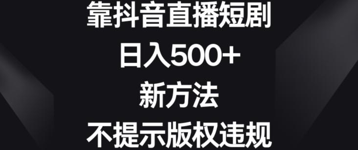靠抖音直播短剧，日入500+，新方法、不提示版权违规【揭秘】-千优网创