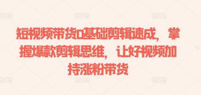 短视频带货0基础剪辑速成，掌握爆款剪辑思维，让好视频加持涨粉带货-千优网创