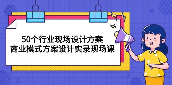 50个行业 现场设计方案，商业模式方案设计实录现场课(50节课-千优网创