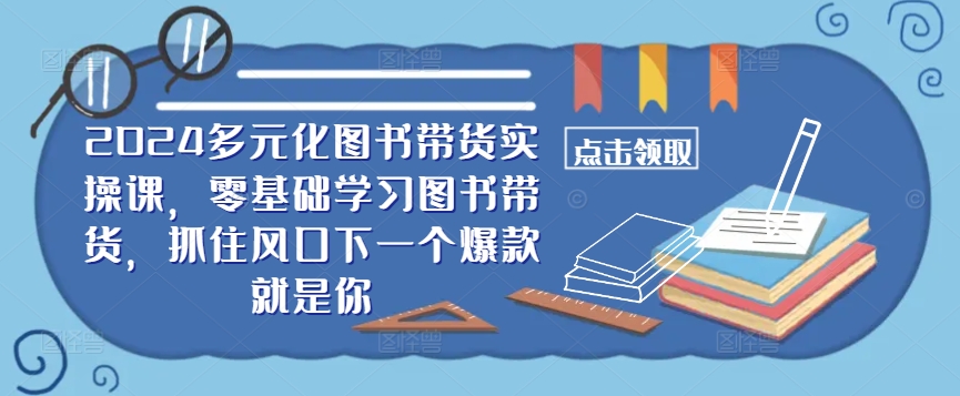 ​​2024多元化图书带货实操课，零基础学习图书带货，抓住风口下一个爆款就是你-千优网创