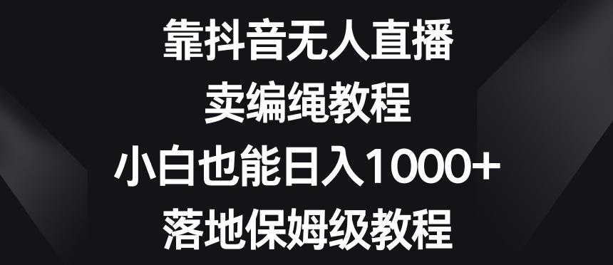 靠抖音无人直播，卖编绳教程，小白也能日入1000+，落地保姆级教程【揭秘】-千优网创