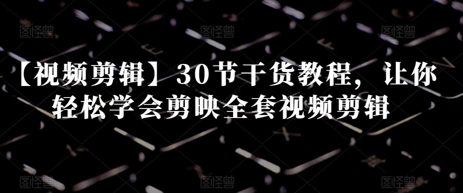 【视频剪辑】30节干货教程，让你轻松学会剪映全套视频剪辑-千优网创