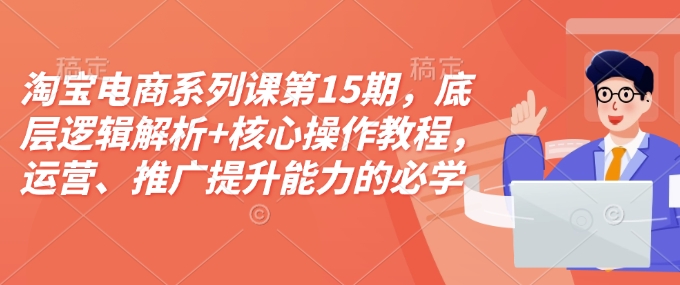 淘宝电商系列课第15期，底层逻辑解析+核心操作教程，运营、推广提升能力的必学课程+配套资料-千优网创