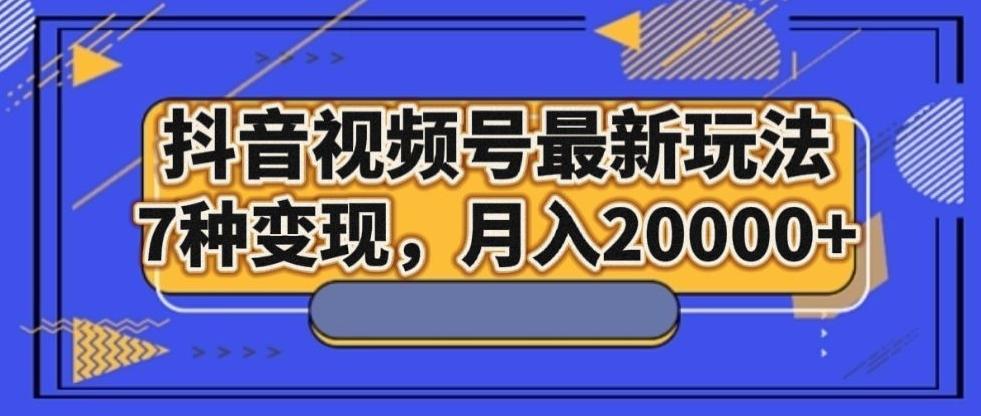 抖音视频号最新玩法,7种变现,月入20000+-千优网创