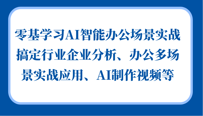 零基学习AI智能办公场景实战,搞定行业企业分析、办公多场景实战应用、AI制作视频等-千优网创