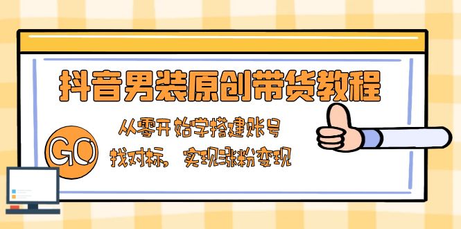 抖音男装原创带货教程：从零开始学搭建账号，找对标，实现涨粉变现-千优网创