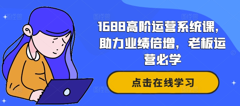 1688高阶运营系统课,助力业绩倍增,老板运营必学-千优网创