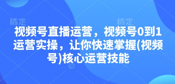 视频号直播运营，视频号0到1运营实操，让你快速掌握(视频号)核心运营技能-千优网创