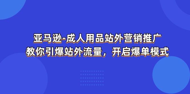亚马逊-成人用品 站外营销推广  教你引爆站外流量，开启爆单模式-千优网创