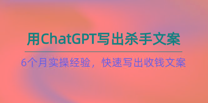 如何用ChatGPT-写出杀手文案，6个月实战经验，快速写出收钱文案(8节课-千优网创