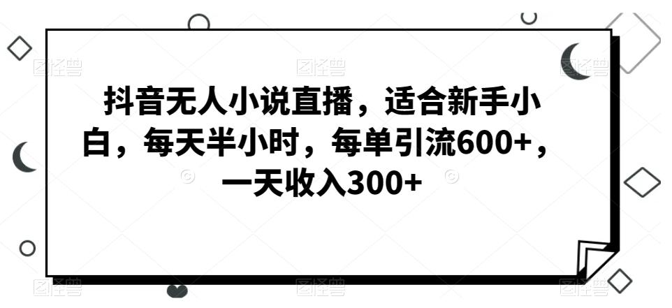 抖音无人小说直播，适合新手小白，每天半小时，每单引流600+，一天收入300+-千优网创