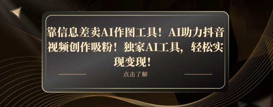 靠信息差卖AI作图工具！AI助力抖音视频创作吸粉！独家AI工具，轻松实现变现！-千优网创
